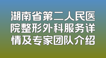 湖南省第二人民医院整形外科服务详情及专家团队介绍
