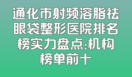 通化市射频溶脂祛眼袋整形医院排名榜实力盘点：机构榜单前十