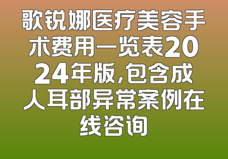 歌锐娜医疗美容手术费用一览表2024年版，包含成人耳部异常案例在线咨询