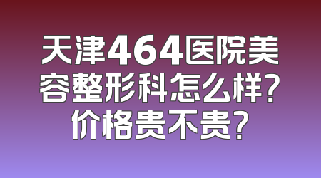 天津464医院美容整形科怎么样？价格贵不贵？