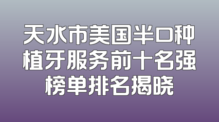 天水市美国半口种植牙服务前十名强榜单排名揭晓