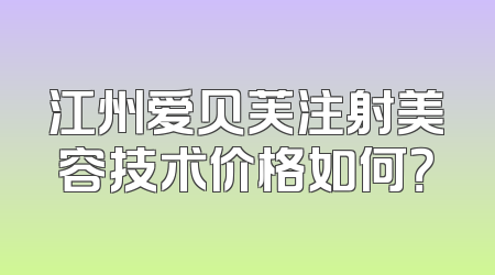 江州爱贝芙注射美容技术价格如何？