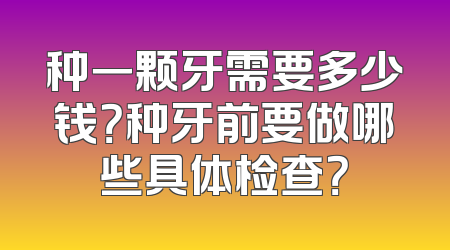 种一颗牙需要多少钱？种牙前要做哪些具体检查？