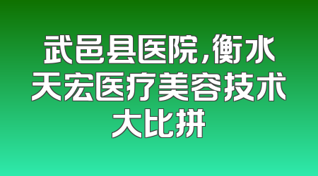 武邑县医院，衡水天宏医疗美容技术大比拼