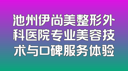 池州伊尚美整形外科医院专业美容技术与口碑服务体验
