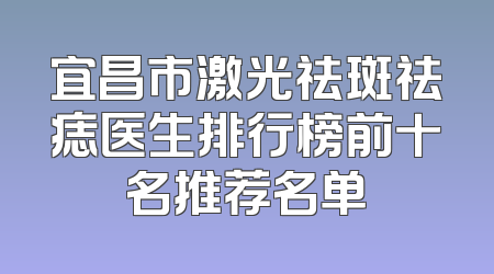 宜昌市激光祛斑祛痣医生排行榜前十名推荐名单