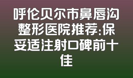 呼伦贝尔市鼻唇沟整形医院推荐：保妥适注射口碑前十佳