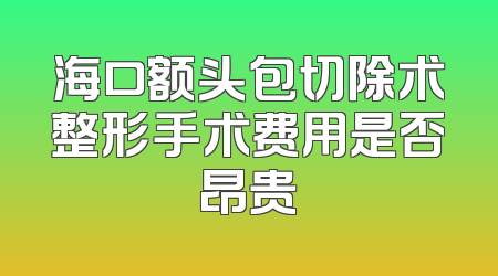 海口额头包切除术整形手术费用是否昂贵