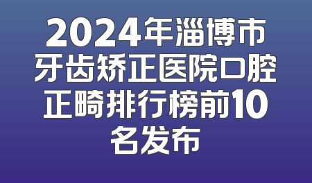 2024年淄博市牙齿矫正医院口腔正畸排行榜前10名发布