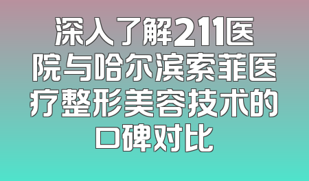 深入了解211医院与哈尔滨索菲医疗整形美容技术的口碑对比