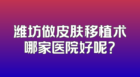 潍坊做皮肤移植术哪家医院好呢？