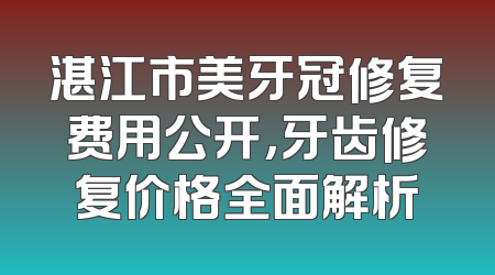 湛江市美牙冠修复费用公开，牙齿修复价格全面解析