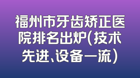 福州市牙齿矫正医院排名出炉（技术先进、设备一流）