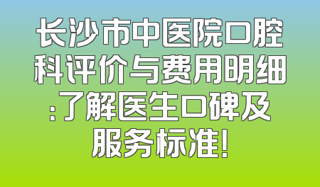 长沙市中医院口腔科评价与费用明细：了解医生口碑及服务标准！