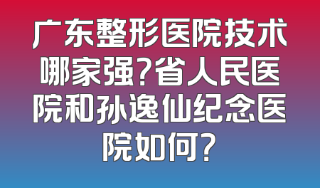 广东整形医院技术哪家强？省人民医院和孙逸仙纪念医院如何？