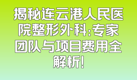 揭秘连云港人民医院整形外科：专家团队与项目费用全解析！
