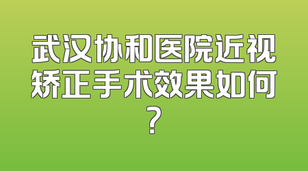 武汉协和医院近视矫正手术效果如何？