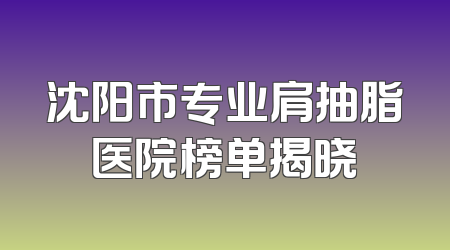 沈阳市专业肩抽脂医院榜单揭晓