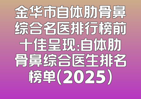 金华市自体肋骨鼻综合名医排行榜前十佳呈现：自体肋骨鼻综合医生排名榜单（2025）