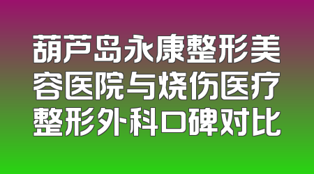 葫芦岛永康整形美容医院与烧伤医疗整形外科口碑对比