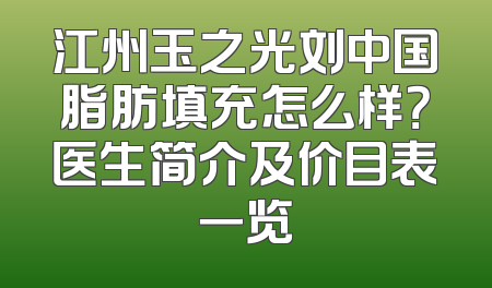 江州玉之光刘中国脂肪填充怎么样？医生简介及价目表一览