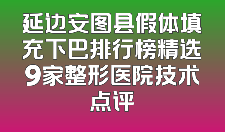 延边安图县假体填充下巴排行榜精选9家整形医院技术点评