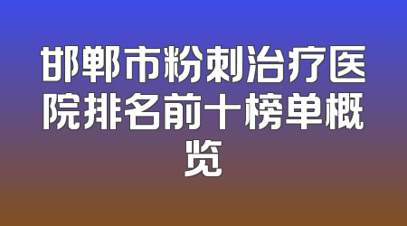 邯郸市粉刺治疗医院排名前十榜单概览