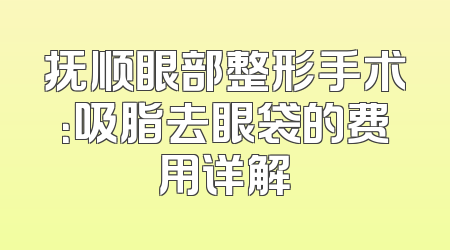 抚顺眼部整形手术：吸脂去眼袋的费用详解