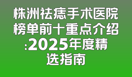 株洲祛痣手术医院榜单前十重点介绍：2025年度精选指南