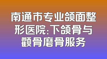 南通市专业颌面整形医院：下颌骨与颧骨磨骨服务