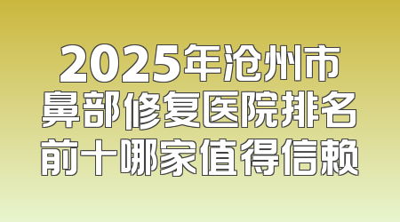 2025年沧州市鼻部修复医院排名前十哪家值得信赖