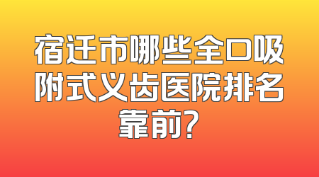 宿迁市哪些全口吸附式义齿医院排名靠前？