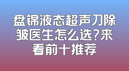 盘锦液态超声刀除皱医生怎么选？来看前十推荐