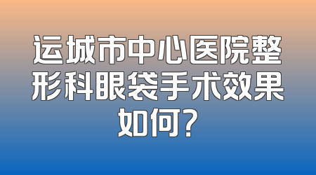 运城市中心医院整形科眼袋手术效果如何？