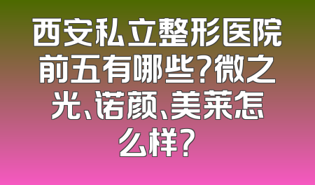 西安私立整形医院前五有哪些？微之光、诺颜、美莱怎么样？