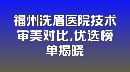福州洗眉医院技术审美对比，优选榜单揭晓