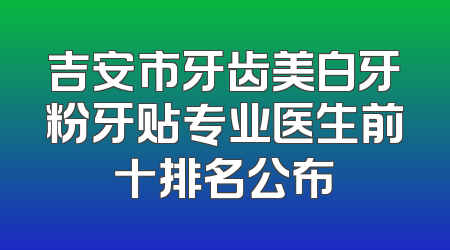 吉安市牙齿美白牙粉牙贴专业医生前十排名公布