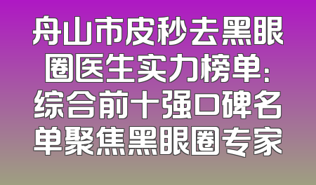 舟山市皮秒去黑眼圈医生实力榜单：综合前十强口碑名单聚焦黑眼圈专家