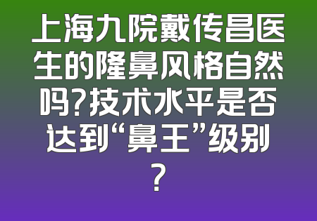 上海九院戴传昌医生的隆鼻风格自然吗？技术水平是否达到“鼻王”级别？