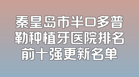 秦皇岛市半口多普勒种植牙医院排名前十强更新名单