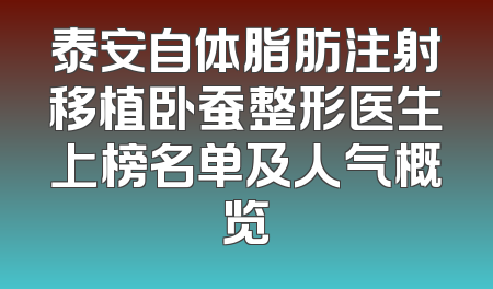 泰安自体脂肪注射移植卧蚕整形医生上榜名单及人气概览
