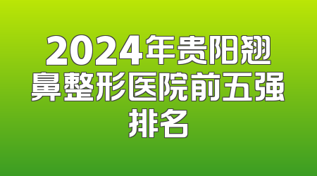 2024年贵阳翘鼻整形医院前五强排名