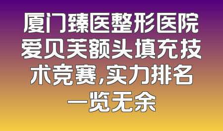 厦门臻医整形医院爱贝芙额头填充技术竞赛，实力排名一览无余
