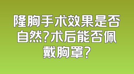 隆胸手术效果是否自然？术后能否佩戴胸罩？