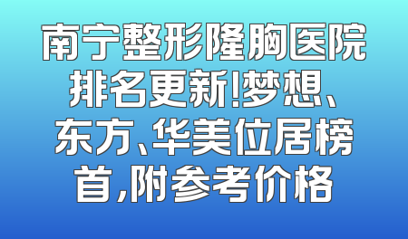 南宁整形隆胸医院排名更新！梦想、东方、华美位居榜首，附参考价格