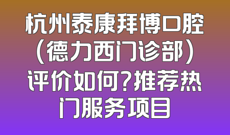 杭州泰康拜博口腔（德力西门诊部）评价如何？推荐热门服务项目