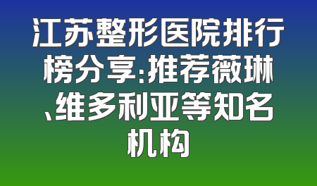 江苏整形医院排行榜分享：推荐薇琳、维多利亚等知名机构