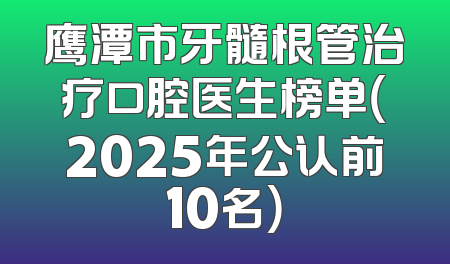 鹰潭市牙髓根管治疗口腔医生榜单（2025年公认前10名）