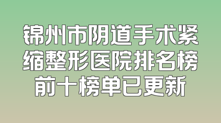 锦州市阴道手术紧缩整形医院排名榜前十榜单已更新