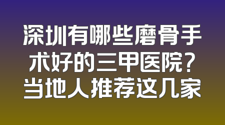 深圳有哪些磨骨手术好的三甲医院？当地人推荐这几家